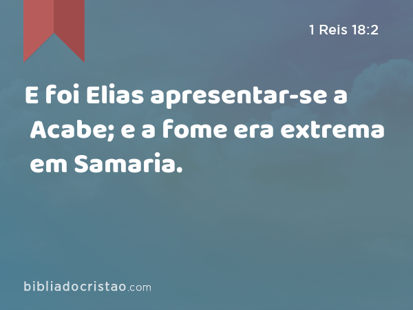 E foi Elias apresentar-se a Acabe; e a fome era extrema em Samaria. - 1 Reis 18:2