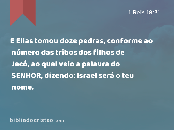 E Elias tomou doze pedras, conforme ao número das tribos dos filhos de Jacó, ao qual veio a palavra do SENHOR, dizendo: Israel será o teu nome. - 1 Reis 18:31