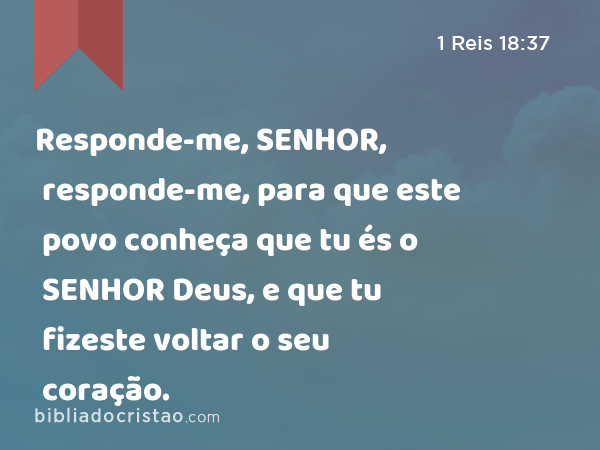 Responde-me, SENHOR, responde-me, para que este povo conheça que tu és o SENHOR Deus, e que tu fizeste voltar o seu coração. - 1 Reis 18:37