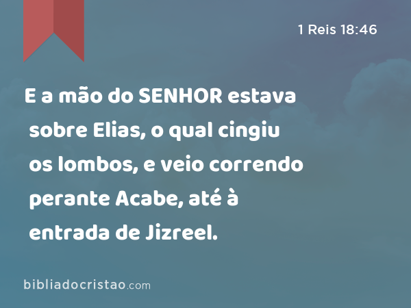 E a mão do SENHOR estava sobre Elias, o qual cingiu os lombos, e veio correndo perante Acabe, até à entrada de Jizreel. - 1 Reis 18:46