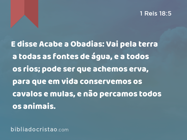 E disse Acabe a Obadias: Vai pela terra a todas as fontes de água, e a todos os rios; pode ser que achemos erva, para que em vida conservemos os cavalos e mulas, e não percamos todos os animais. - 1 Reis 18:5