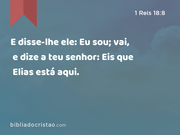 E disse-lhe ele: Eu sou; vai, e dize a teu senhor: Eis que Elias está aqui. - 1 Reis 18:8