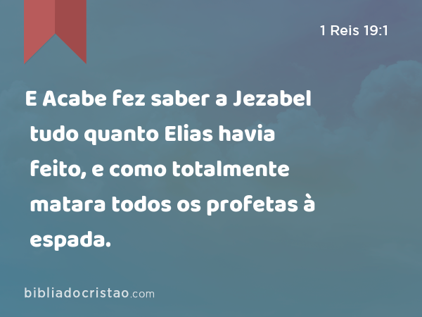 E Acabe fez saber a Jezabel tudo quanto Elias havia feito, e como totalmente matara todos os profetas à espada. - 1 Reis 19:1