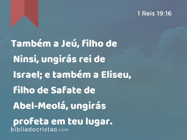 Também a Jeú, filho de Ninsi, ungirás rei de Israel; e também a Eliseu, filho de Safate de Abel-Meolá, ungirás profeta em teu lugar. - 1 Reis 19:16