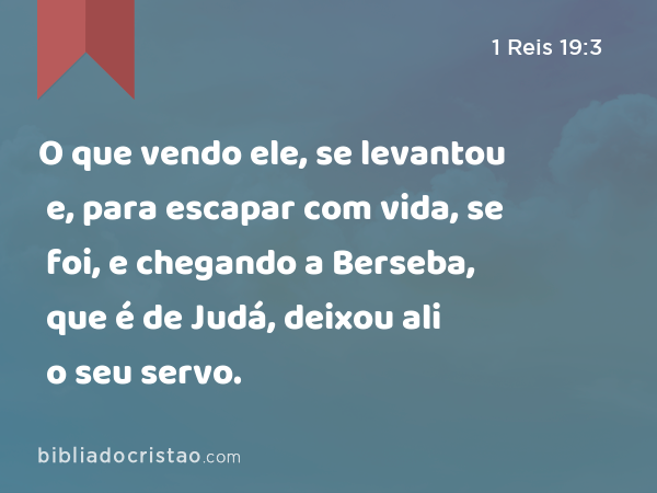 O que vendo ele, se levantou e, para escapar com vida, se foi, e chegando a Berseba, que é de Judá, deixou ali o seu servo. - 1 Reis 19:3