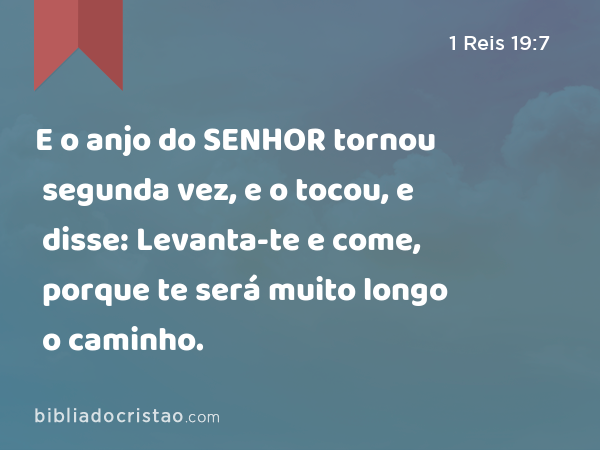 E o anjo do SENHOR tornou segunda vez, e o tocou, e disse: Levanta-te e come, porque te será muito longo o caminho. - 1 Reis 19:7