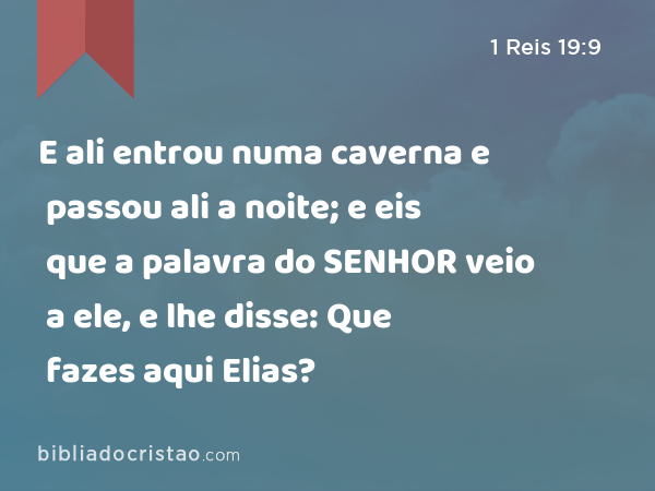 E ali entrou numa caverna e passou ali a noite; e eis que a palavra do SENHOR veio a ele, e lhe disse: Que fazes aqui Elias? - 1 Reis 19:9