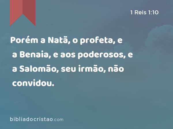 Porém a Natã, o profeta, e a Benaia, e aos poderosos, e a Salomão, seu irmão, não convidou. - 1 Reis 1:10