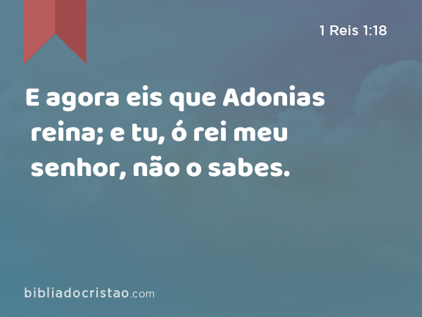 E agora eis que Adonias reina; e tu, ó rei meu senhor, não o sabes. - 1 Reis 1:18