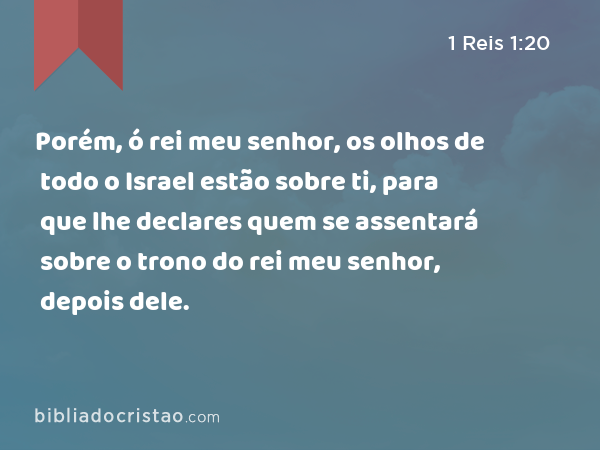 Porém, ó rei meu senhor, os olhos de todo o Israel estão sobre ti, para que lhe declares quem se assentará sobre o trono do rei meu senhor, depois dele. - 1 Reis 1:20