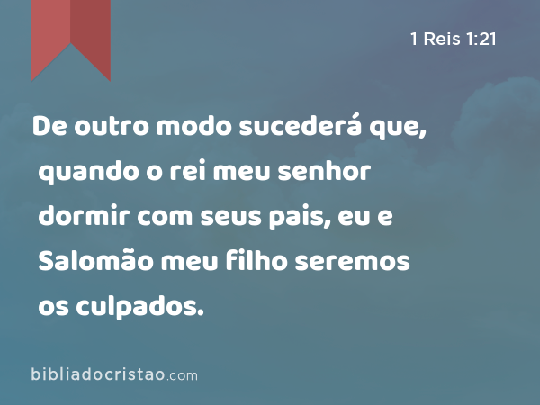 De outro modo sucederá que, quando o rei meu senhor dormir com seus pais, eu e Salomão meu filho seremos os culpados. - 1 Reis 1:21