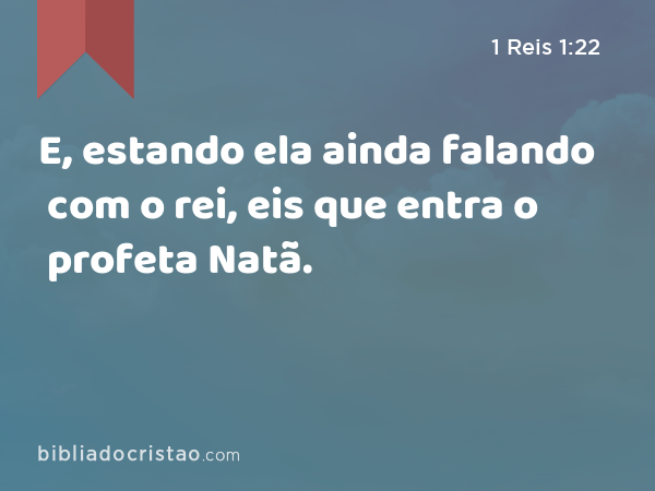 E, estando ela ainda falando com o rei, eis que entra o profeta Natã. - 1 Reis 1:22