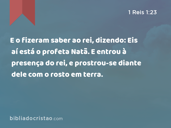 E o fizeram saber ao rei, dizendo: Eis aí está o profeta Natã. E entrou à presença do rei, e prostrou-se diante dele com o rosto em terra. - 1 Reis 1:23