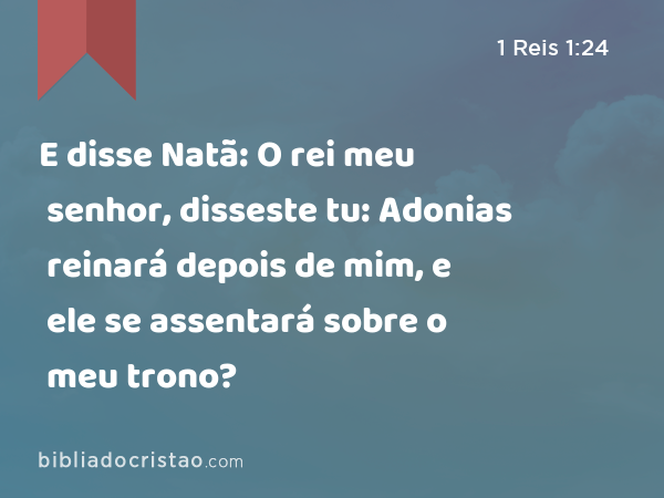 E disse Natã: O rei meu senhor, disseste tu: Adonias reinará depois de mim, e ele se assentará sobre o meu trono? - 1 Reis 1:24