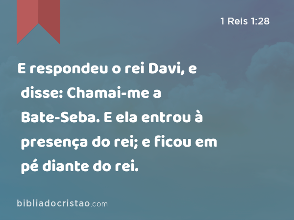 E respondeu o rei Davi, e disse: Chamai-me a Bate-Seba. E ela entrou à presença do rei; e ficou em pé diante do rei. - 1 Reis 1:28