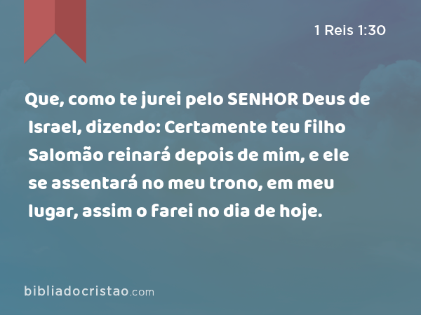 Que, como te jurei pelo SENHOR Deus de Israel, dizendo: Certamente teu filho Salomão reinará depois de mim, e ele se assentará no meu trono, em meu lugar, assim o farei no dia de hoje. - 1 Reis 1:30