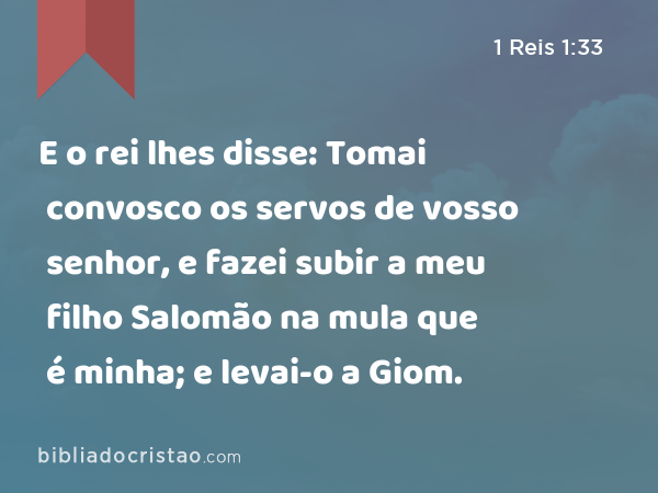 E o rei lhes disse: Tomai convosco os servos de vosso senhor, e fazei subir a meu filho Salomão na mula que é minha; e levai-o a Giom. - 1 Reis 1:33