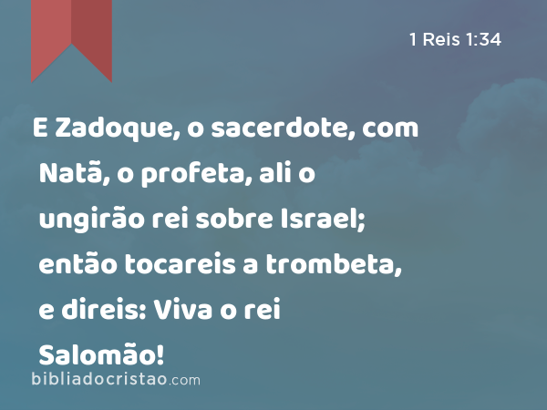 E Zadoque, o sacerdote, com Natã, o profeta, ali o ungirão rei sobre Israel; então tocareis a trombeta, e direis: Viva o rei Salomão! - 1 Reis 1:34