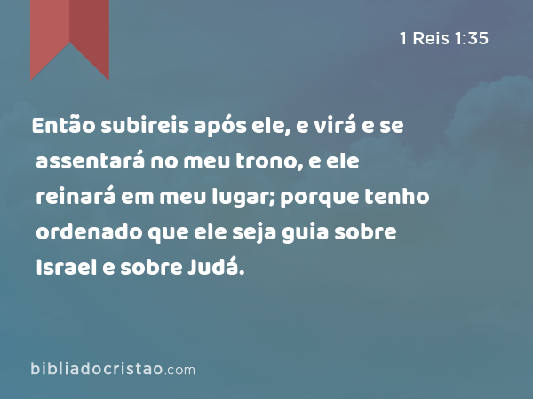 Então subireis após ele, e virá e se assentará no meu trono, e ele reinará em meu lugar; porque tenho ordenado que ele seja guia sobre Israel e sobre Judá. - 1 Reis 1:35