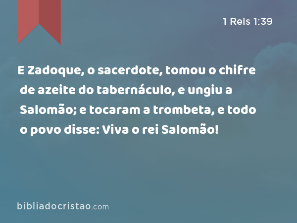 E Zadoque, o sacerdote, tomou o chifre de azeite do tabernáculo, e ungiu a Salomão; e tocaram a trombeta, e todo o povo disse: Viva o rei Salomão! - 1 Reis 1:39