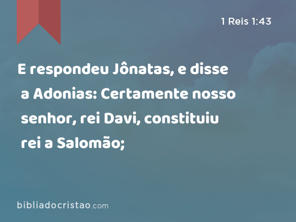 E respondeu Jônatas, e disse a Adonias: Certamente nosso senhor, rei Davi, constituiu rei a Salomão; - 1 Reis 1:43