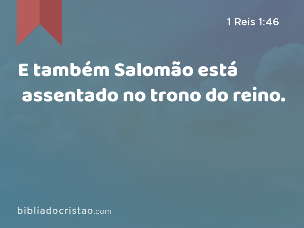 E também Salomão está assentado no trono do reino. - 1 Reis 1:46