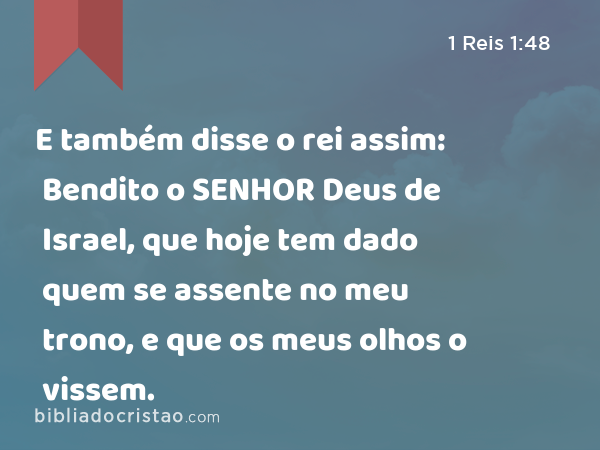 E também disse o rei assim: Bendito o SENHOR Deus de Israel, que hoje tem dado quem se assente no meu trono, e que os meus olhos o vissem. - 1 Reis 1:48