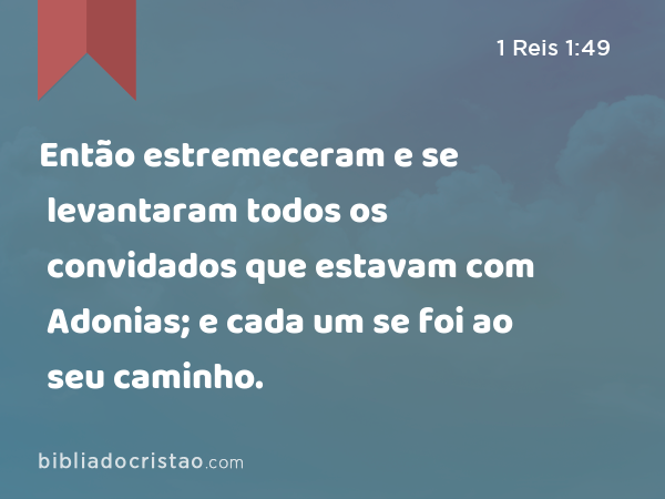 Então estremeceram e se levantaram todos os convidados que estavam com Adonias; e cada um se foi ao seu caminho. - 1 Reis 1:49