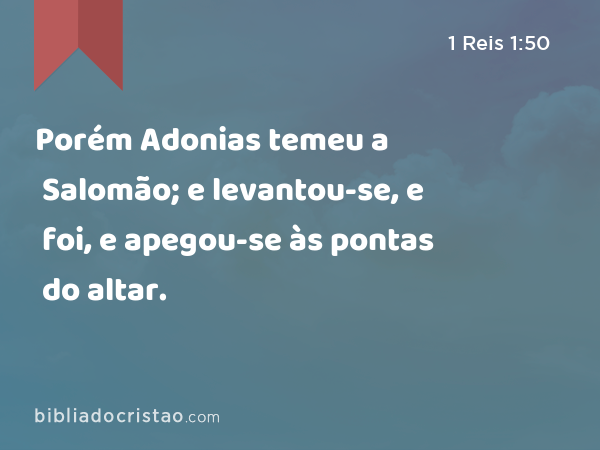 Porém Adonias temeu a Salomão; e levantou-se, e foi, e apegou-se às pontas do altar. - 1 Reis 1:50