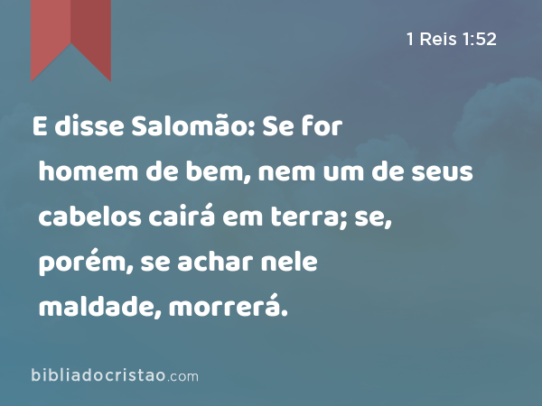 E disse Salomão: Se for homem de bem, nem um de seus cabelos cairá em terra; se, porém, se achar nele maldade, morrerá. - 1 Reis 1:52