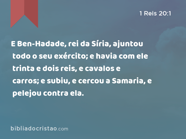 E Ben-Hadade, rei da Síria, ajuntou todo o seu exército; e havia com ele trinta e dois reis, e cavalos e carros; e subiu, e cercou a Samaria, e pelejou contra ela. - 1 Reis 20:1