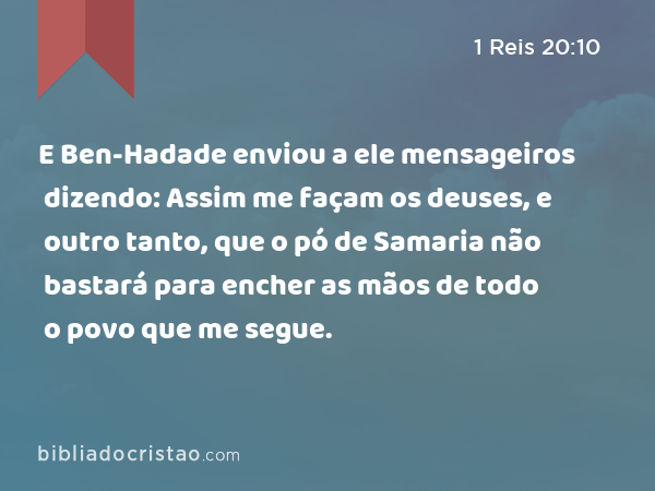 E Ben-Hadade enviou a ele mensageiros dizendo: Assim me façam os deuses, e outro tanto, que o pó de Samaria não bastará para encher as mãos de todo o povo que me segue. - 1 Reis 20:10