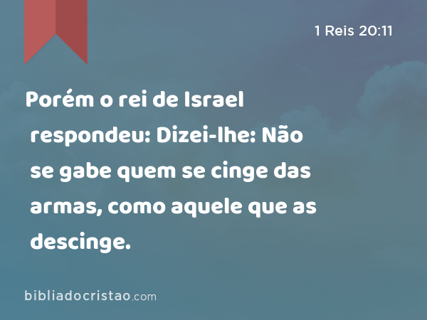 Porém o rei de Israel respondeu: Dizei-lhe: Não se gabe quem se cinge das armas, como aquele que as descinge. - 1 Reis 20:11