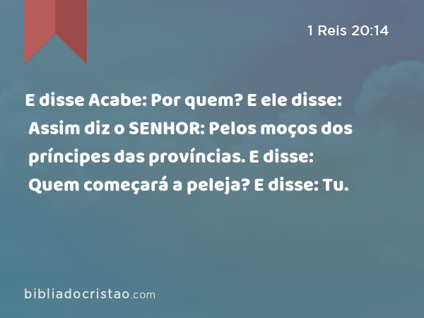 E disse Acabe: Por quem? E ele disse: Assim diz o SENHOR: Pelos moços dos príncipes das províncias. E disse: Quem começará a peleja? E disse: Tu. - 1 Reis 20:14