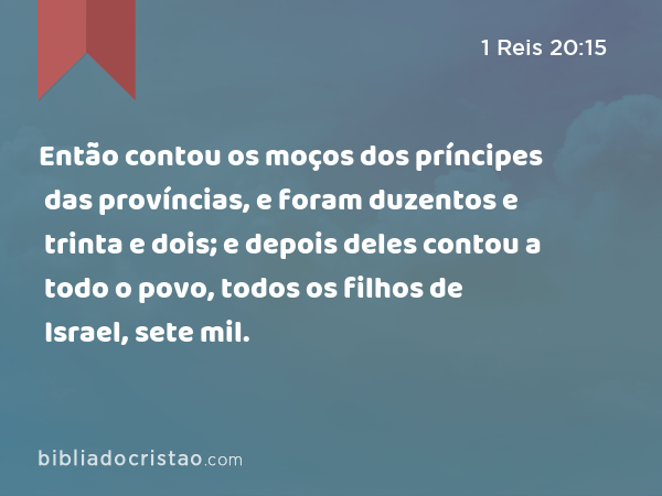 Então contou os moços dos príncipes das províncias, e foram duzentos e trinta e dois; e depois deles contou a todo o povo, todos os filhos de Israel, sete mil. - 1 Reis 20:15