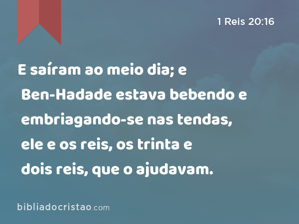 E saíram ao meio dia; e Ben-Hadade estava bebendo e embriagando-se nas tendas, ele e os reis, os trinta e dois reis, que o ajudavam. - 1 Reis 20:16