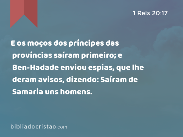 E os moços dos príncipes das províncias saíram primeiro; e Ben-Hadade enviou espias, que lhe deram avisos, dizendo: Saíram de Samaria uns homens. - 1 Reis 20:17