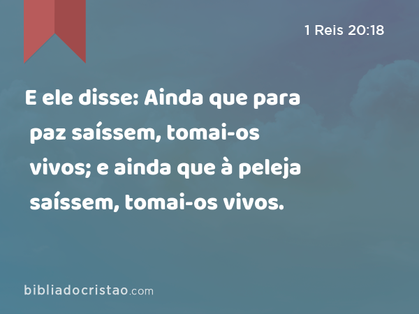 E ele disse: Ainda que para paz saíssem, tomai-os vivos; e ainda que à peleja saíssem, tomai-os vivos. - 1 Reis 20:18