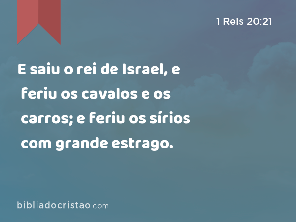 E saiu o rei de Israel, e feriu os cavalos e os carros; e feriu os sírios com grande estrago. - 1 Reis 20:21