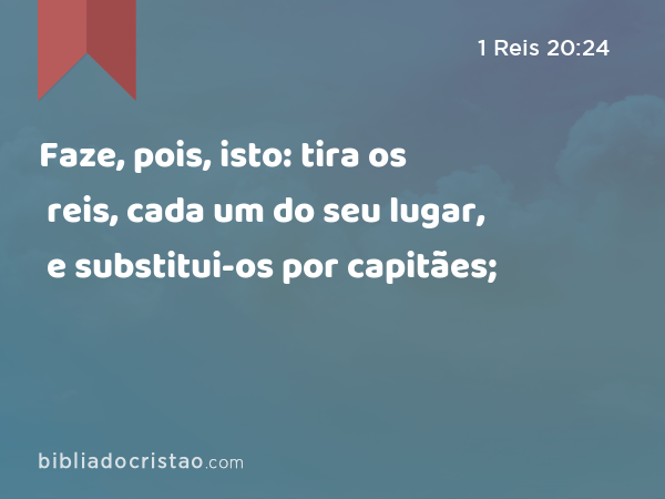 Faze, pois, isto: tira os reis, cada um do seu lugar, e substitui-os por capitães; - 1 Reis 20:24