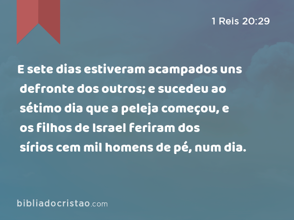 E sete dias estiveram acampados uns defronte dos outros; e sucedeu ao sétimo dia que a peleja começou, e os filhos de Israel feriram dos sírios cem mil homens de pé, num dia. - 1 Reis 20:29