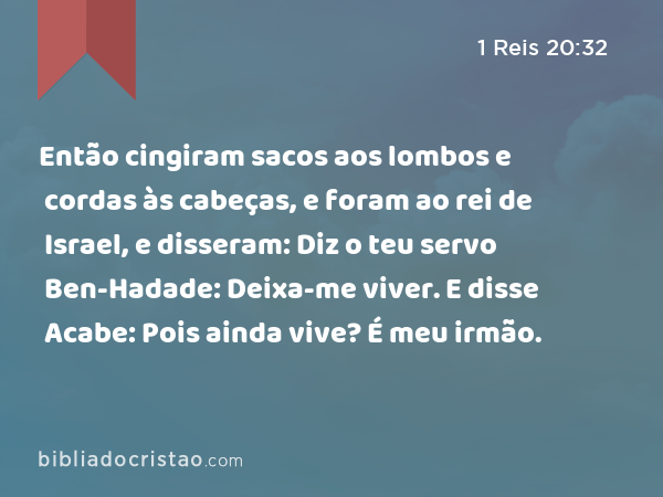 Então cingiram sacos aos lombos e cordas às cabeças, e foram ao rei de Israel, e disseram: Diz o teu servo Ben-Hadade: Deixa-me viver. E disse Acabe: Pois ainda vive? É meu irmão. - 1 Reis 20:32