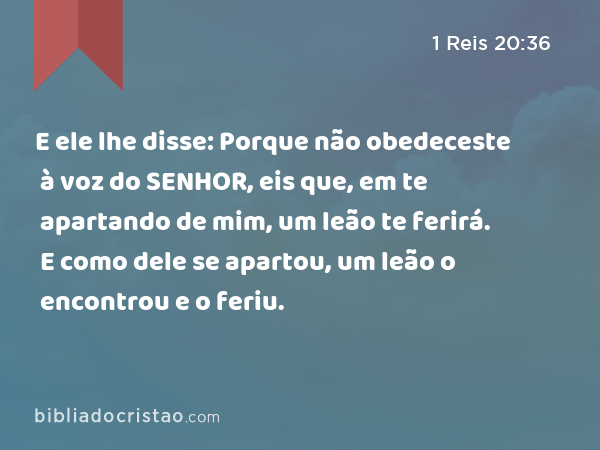 E ele lhe disse: Porque não obedeceste à voz do SENHOR, eis que, em te apartando de mim, um leão te ferirá. E como dele se apartou, um leão o encontrou e o feriu. - 1 Reis 20:36