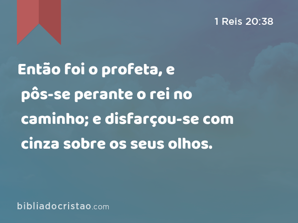 Então foi o profeta, e pôs-se perante o rei no caminho; e disfarçou-se com cinza sobre os seus olhos. - 1 Reis 20:38