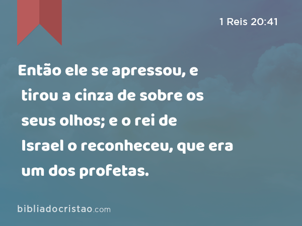 Então ele se apressou, e tirou a cinza de sobre os seus olhos; e o rei de Israel o reconheceu, que era um dos profetas. - 1 Reis 20:41