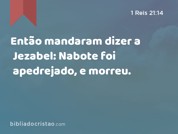 Então mandaram dizer a Jezabel: Nabote foi apedrejado, e morreu. - 1 Reis 21:14