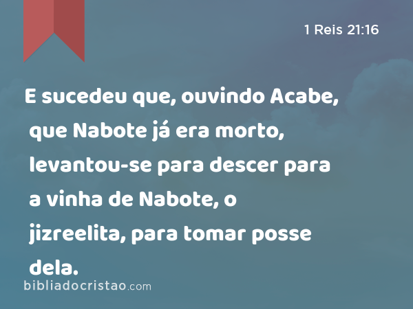 E sucedeu que, ouvindo Acabe, que Nabote já era morto, levantou-se para descer para a vinha de Nabote, o jizreelita, para tomar posse dela. - 1 Reis 21:16