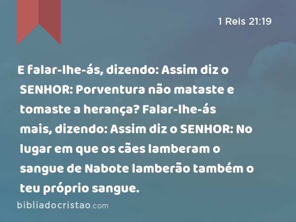 E falar-lhe-ás, dizendo: Assim diz o SENHOR: Porventura não mataste e tomaste a herança? Falar-lhe-ás mais, dizendo: Assim diz o SENHOR: No lugar em que os cães lamberam o sangue de Nabote lamberão também o teu próprio sangue. - 1 Reis 21:19