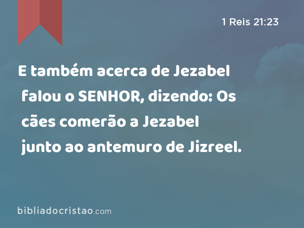 E também acerca de Jezabel falou o SENHOR, dizendo: Os cães comerão a Jezabel junto ao antemuro de Jizreel. - 1 Reis 21:23