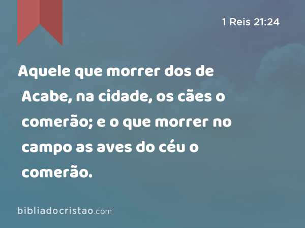 Aquele que morrer dos de Acabe, na cidade, os cães o comerão; e o que morrer no campo as aves do céu o comerão. - 1 Reis 21:24